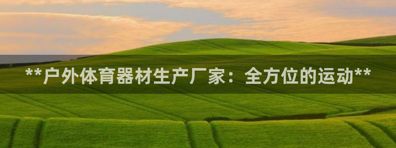 新星娱乐怎么开挂：**户外体育器材生产厂家：全方位的