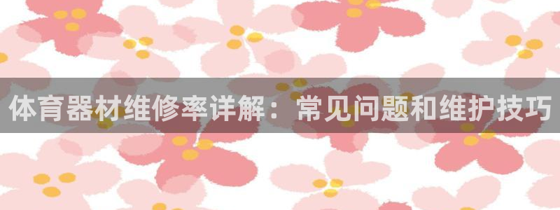 星欧娱乐平台量7O777：体育器材维修率详解：常见问