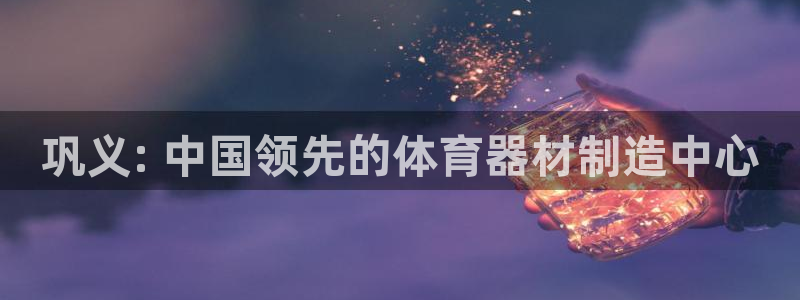 星欧娱乐平台怎么样可靠吗安全吗：巩义: 中国领先的体