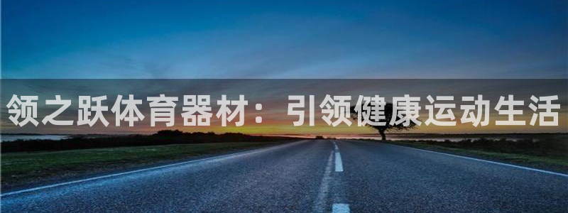 星欧娱乐官方客服联系方式电话：领之跃体育器材：引领健