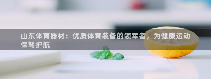 星欧娱乐：山东体育器材：优质体育装备的领军者，为健康