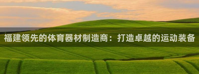 星奥娱乐微博：福建领先的体育器材制造商：打造卓越的运