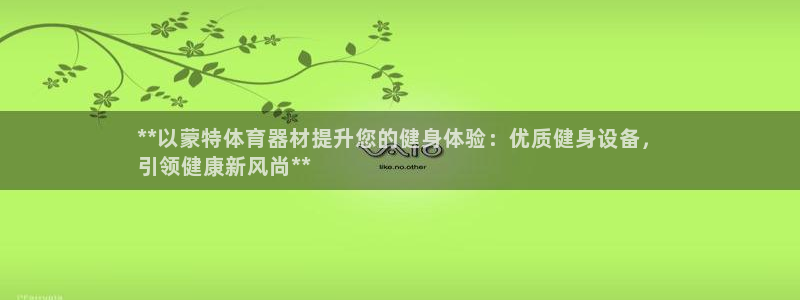 星欧娱乐用户名和密码：**以蒙特体育器材提升您的健身