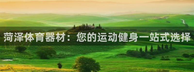 星欧娱乐是正规平台吗知乎推荐：菏泽体育器材：您的运动