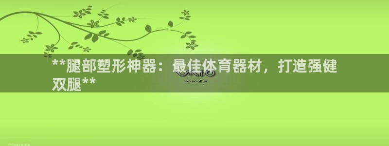 星欧娱乐扣款流程详解视频播放：**腿部塑形神器：最佳