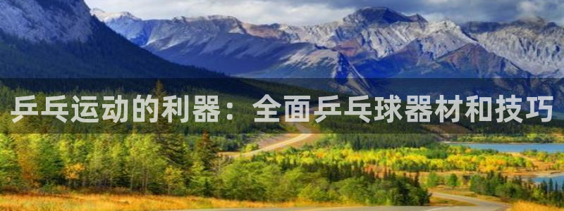 星娱乐online：乒乓运动的利器：全面乒乓球器材和