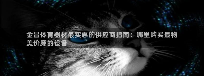 星欧娱乐：金昌体育器材最实惠的供应商指南：哪里购买最