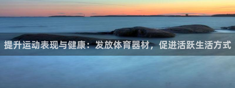 星奥娱乐微博：提升运动表现与健康：发放体育器材，促进