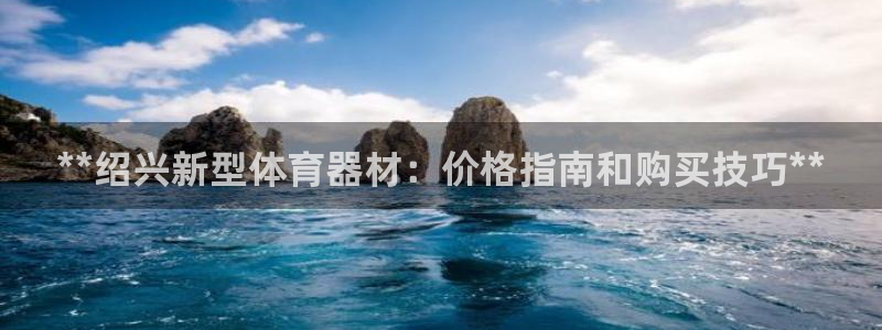 星奥娱乐招聘：**绍兴新型体育器材：价格指南和购买技