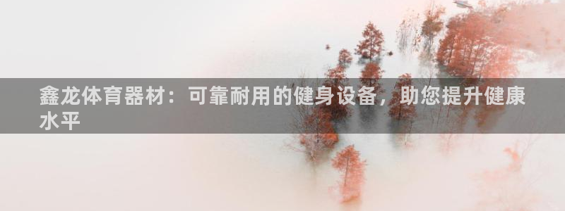 星欧娱乐扣款：鑫龙体育器材：可靠耐用的健身设备，助您
