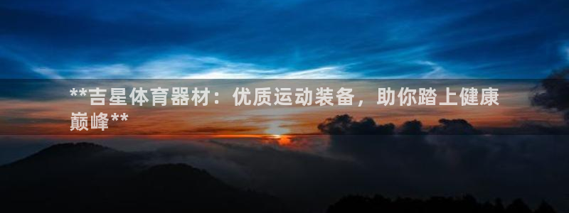 星欧娱乐的官方版本更新内容：**吉星体育器材：优质运