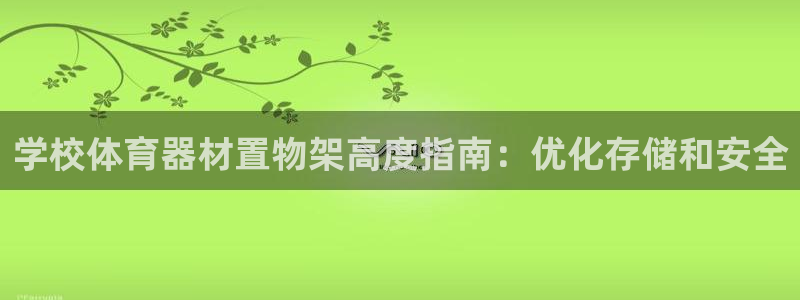 星欧娱乐24小时客服电话：学校体育器材置物架高度指南