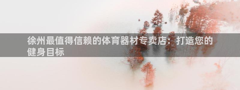 星欧娱乐彩票软件下载安卓：徐州最值得信赖的体育器材专
