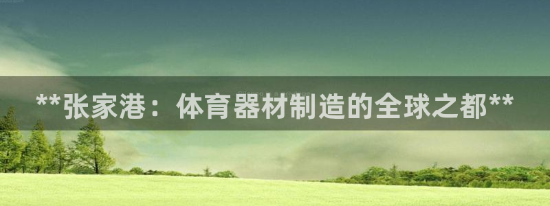 星欧娱乐联和哪个品牌合作：**张家港：体育器材制造的全球之都