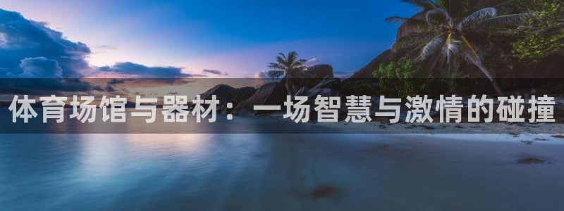 星欧娱乐平台道7O777：体育场馆与器材：一场智慧与激情的碰