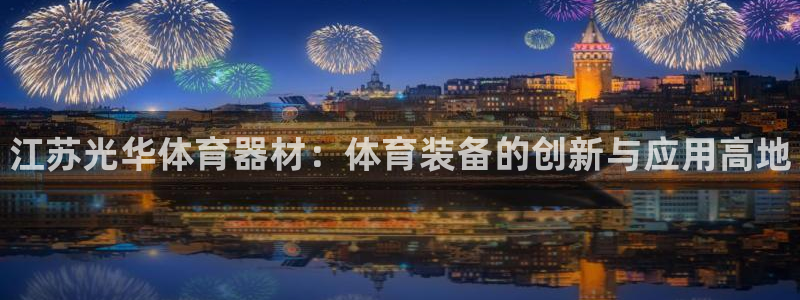 星奥娱乐怎么样知乎：江苏光华体育器材：体育装备的创新与应用高 